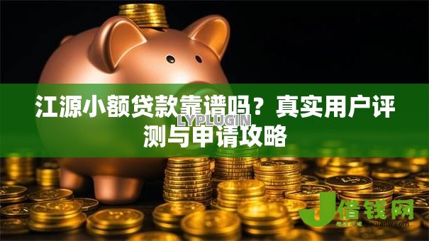 江源小额贷款靠谱吗?真实用户评测与申请攻略 江源小额贷款靠谱吗?真实用户评测与申请攻略