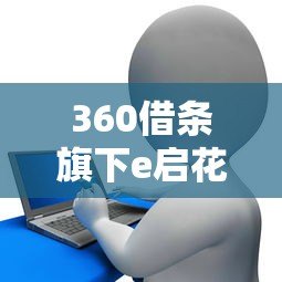 360借条旗下e启花贷款平台解析及使用指南 360借条旗下e启花贷款平台解析及使用指南