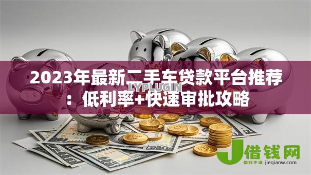 2023年最新二手车贷款平台推荐：低利率+快速审批攻略