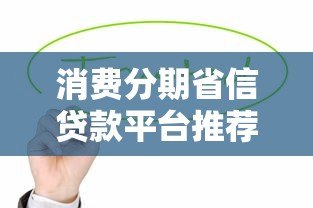 消费分期省信贷款平台推荐及选择指南