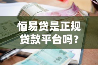 恒易贷是正规贷款平台吗？全面解析其背景、利率与申请条件