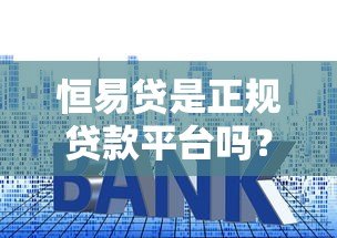 恒易贷是正规贷款平台吗？全面解析其背景、利率与申请条件