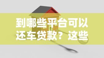 到哪些平台可以还车贷款？这些渠道帮你轻松搞定
