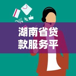 湖南省贷款服务平台电话大全：正规渠道快速办理贷款指南