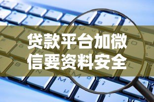 贷款平台加微信要资料安全吗？这些风险你一定要知道