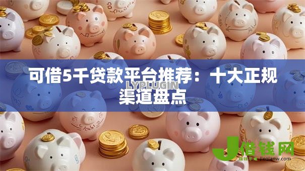 可借5千贷款平台推荐:十大正规渠道盘点 可借5千贷款平台推荐:十大正规渠道盘点
