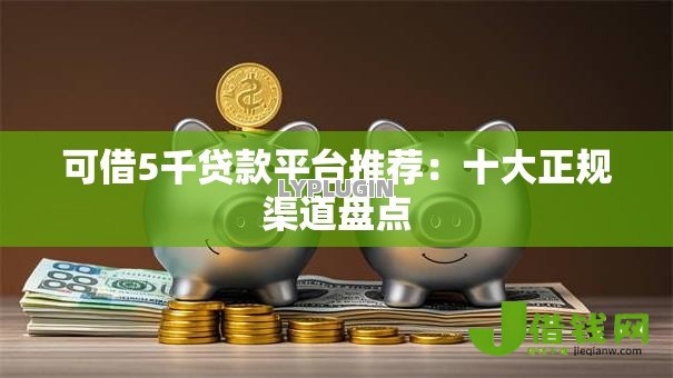可借5千贷款平台推荐:十大正规渠道盘点 可借5千贷款平台推荐:十大正规渠道盘点