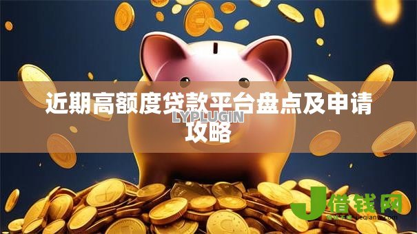 近期高额度贷款平台盘点及申请攻略 近期高额度贷款平台盘点及申请攻略