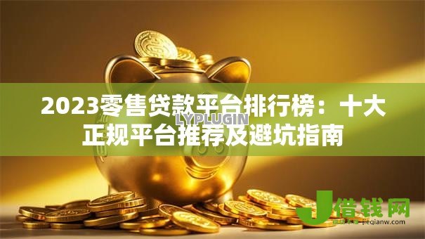 2023零售贷款平台排行榜：十大正规平台推荐及避坑指南