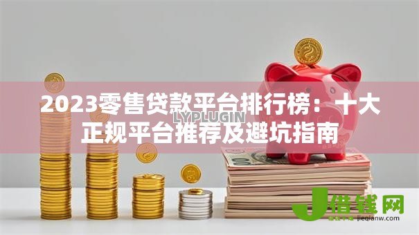 2023零售贷款平台排行榜：十大正规平台推荐及避坑指南