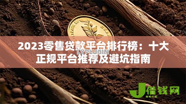 2023零售贷款平台排行榜：十大正规平台推荐及避坑指南