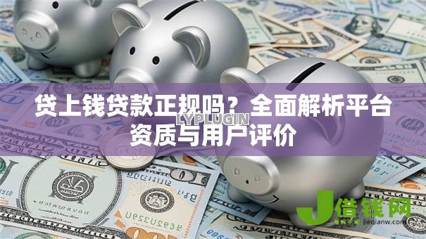 贷上钱贷款正规吗？全面解析平台资质与用户评价