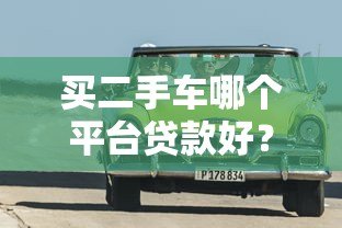 买二手车哪个平台贷款好？2023年热门平台对比评测