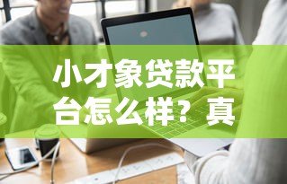小才象贷款平台怎么样？真实评测+优缺点全面解析