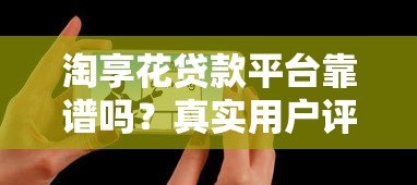 淘享花贷款平台靠谱吗?真实用户评测与使用指南 淘享花贷款平台靠谱吗?真实用户评测与使用指南