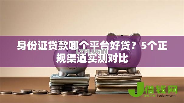 身份证贷款哪个平台好贷?5个正规渠道实测对比 身份证贷款哪个平台好贷?5个正规渠道实测对比