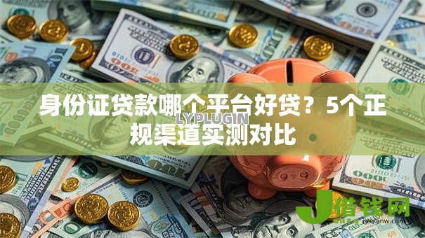 身份证贷款哪个平台好贷?5个正规渠道实测对比 身份证贷款哪个平台好贷?5个正规渠道实测对比