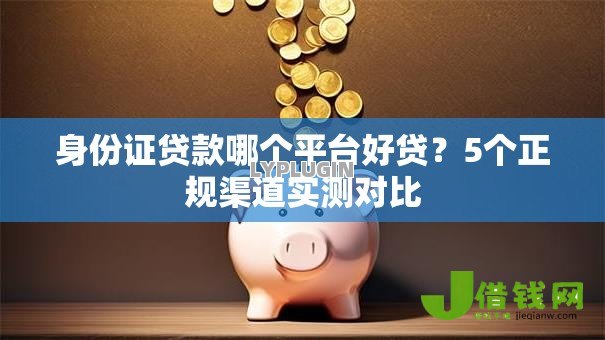 身份证贷款哪个平台好贷?5个正规渠道实测对比 身份证贷款哪个平台好贷?5个正规渠道实测对比
