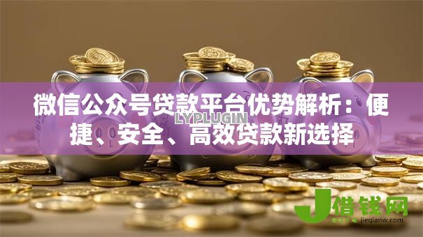 微信公众号贷款平台优势解析：便捷、安全、高效贷款新选择