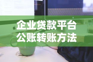 企业贷款平台公账转账方法及流程解析 企业贷款平台公账转账方法及流程解析