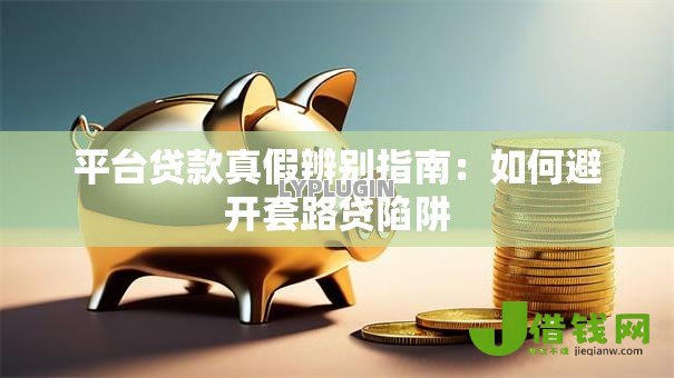 平台贷款真假辨别指南:如何避开套路贷陷阱 平台贷款真假辨别指南:如何避开套路贷陷阱