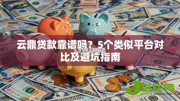 云鼎贷款靠谱吗？5个类似平台对比及避坑指南