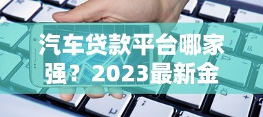 汽车贷款平台哪家强？2023最新金融公司排行解析