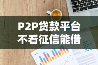 P2P贷款平台不看征信能借钱吗?这5类人更容易通过审核 P2P贷款平台不看征信能借钱吗?这5类人更容易通过审核