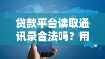 贷款平台读取通讯录合法吗?用户隐私与合规性深度解析 贷款平台读取通讯录合法吗?用户隐私与合规性深度解析