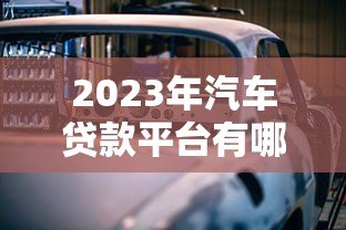 2023年汽车贷款平台有哪些？最新正规渠道盘点