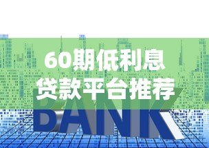 60期低利息贷款平台推荐及申请攻略