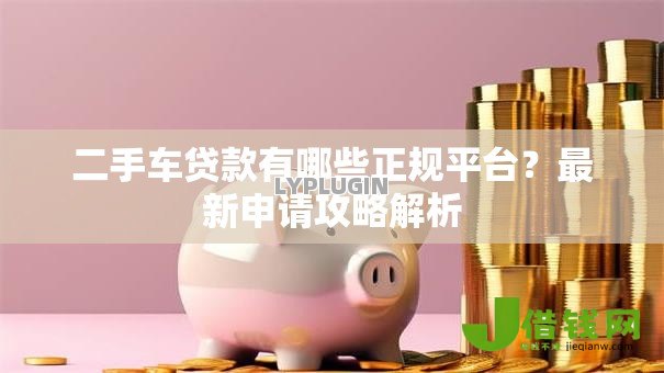 二手车贷款有哪些正规平台？最新申请攻略解析