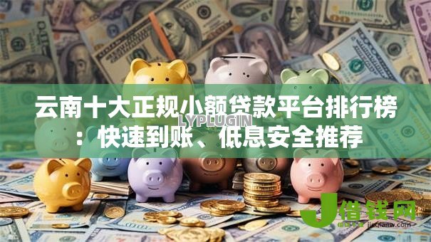 云南十大正规小额贷款平台排行榜:快速到账、低息安全推荐 云南十大正规小额贷款平台排行榜:快速到账、低息安全推荐