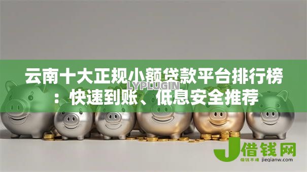 云南十大正规小额贷款平台排行榜:快速到账、低息安全推荐 云南十大正规小额贷款平台排行榜:快速到账、低息安全推荐