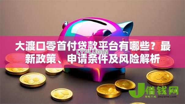 大渡口零首付贷款平台有哪些?最新政策、申请条件及风险解析 大渡口零首付贷款平台有哪些?最新政策、申请条件及风险解析