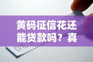 黄码征信花还能贷款吗?真实情况与平台选择解析 黄码征信花还能贷款吗?真实情况与平台选择解析