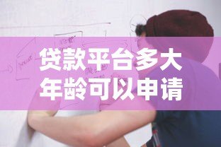 贷款平台多大年龄可以申请?各平台年龄限制全解析 贷款平台多大年龄可以申请?各平台年龄限制全解析