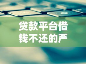 贷款平台借钱不还的严重后果与应对策略
