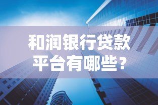 和润银行贷款平台有哪些?详细解析5大产品 和润银行贷款平台有哪些?详细解析5大产品
