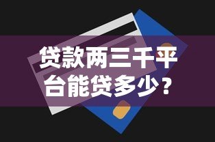贷款两三千平台能贷多少？真实额度解析与申请攻略