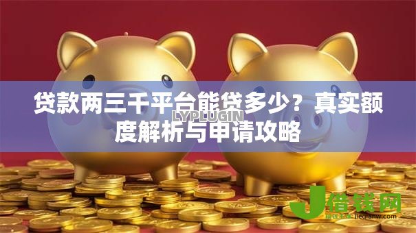 贷款两三千平台能贷多少？真实额度解析与申请攻略