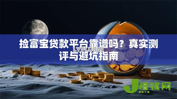 捡富宝贷款平台靠谱吗?真实测评与避坑指南 捡富宝贷款平台靠谱吗?真实测评与避坑指南