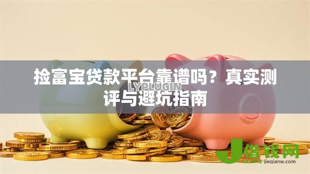捡富宝贷款平台靠谱吗?真实测评与避坑指南 捡富宝贷款平台靠谱吗?真实测评与避坑指南