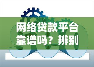 网络贷款平台靠谱吗?辨别正规渠道的实用指南 网络贷款平台靠谱吗?辨别正规渠道的实用指南