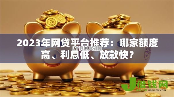 2023年网贷平台推荐:哪家额度高、利息低、放款快? 2023年网贷平台推荐:哪家额度高、利息低、放款快?