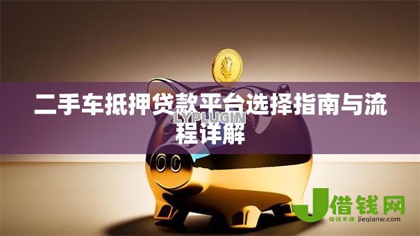 二手车抵押贷款平台选择指南与流程详解 二手车抵押贷款平台选择指南与流程详解
