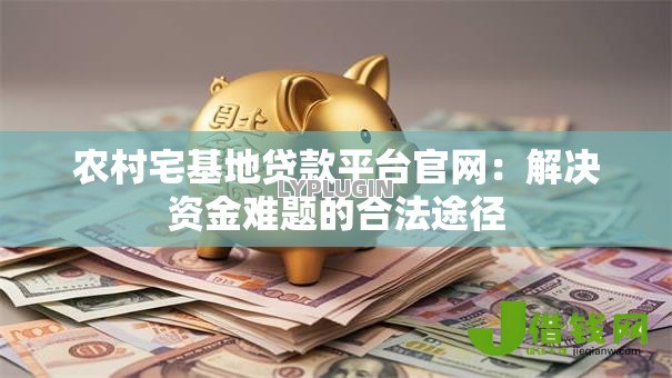 农村宅基地贷款平台官网：解决资金难题的合法途径