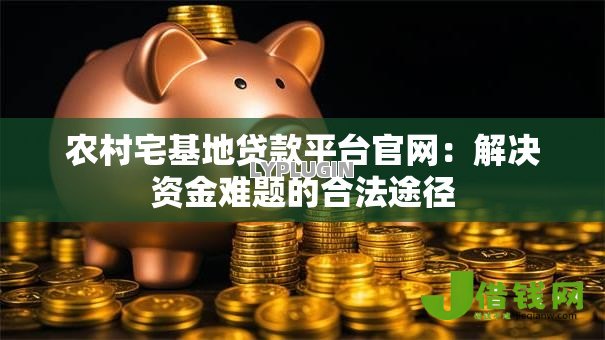 农村宅基地贷款平台官网：解决资金难题的合法途径