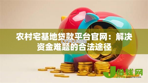 农村宅基地贷款平台官网：解决资金难题的合法途径