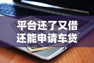 平台还了又借还能申请车贷吗?关键因素解析 平台还了又借还能申请车贷吗?关键因素解析